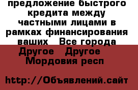 предложение быстрого кредита между частными лицами в рамках финансирования ваших - Все города Другое » Другое   . Мордовия респ.